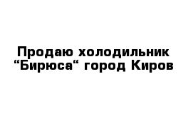 Продаю холодильник “Бирюса“ город Киров